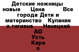 Детские ножницы (новые). › Цена ­ 150 - Все города Дети и материнство » Купание и гигиена   . Ненецкий АО,Усть-Кара п.